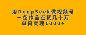 用DeepSeek做视频号，一条作品点赞几十万，单日变现1k-威云科技 余香的脑洞