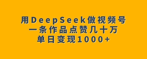 用DeepSeek做视频号,一条作品点赞几十万,单日变现1k-威云科技 余香的脑洞