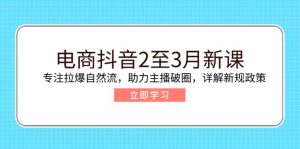 电商抖音2至3月新课：专注拉爆自然流，助力主播破圈，详解新规政策-威云科技 余香的脑洞
