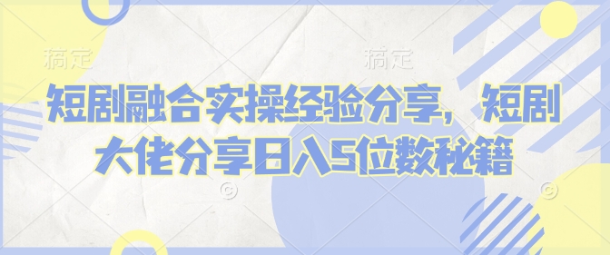 短剧融合实操经验分享，短剧大佬分享日入5位数秘籍-威云科技 余香的脑洞