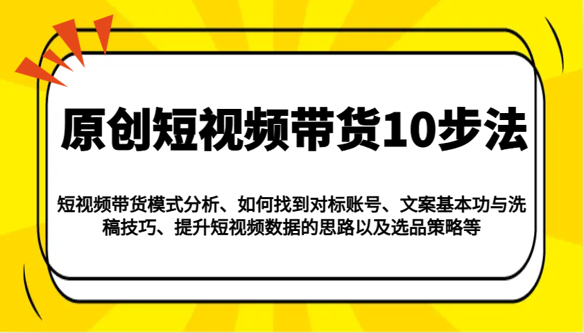 原创短视频带货10步法：模式分析/对标账号/文案与洗稿/提升数据/以及选品策略等-威云科技 余香的脑洞