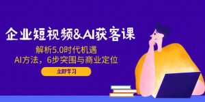 企业短视频&AI获客课:解析5.0时代机遇,AI方法,6步突围与商业定位-威云科技 余香的脑洞
