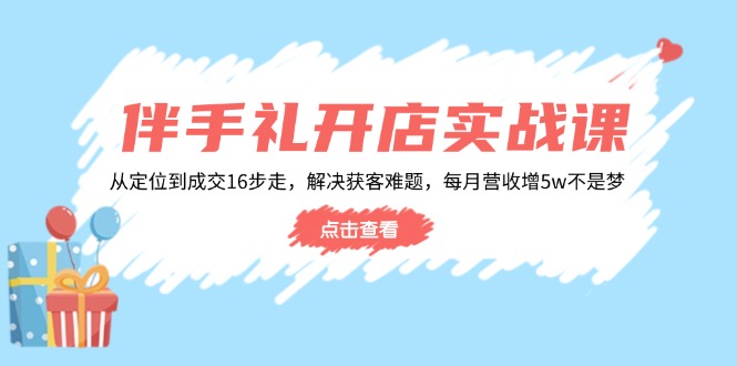 伴手礼开店实战课:从定位到成交16步走,解决获客难题,每月营收增5w+-威云科技 余香的脑洞