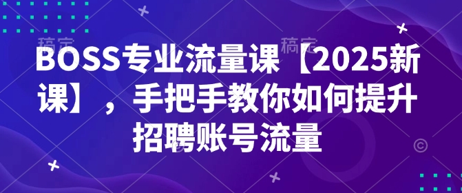 BOSS专业流量课【2025新课】,手把手教你如何提升招聘账号流量-威云科技 余香的脑洞
