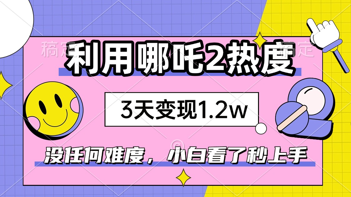 如何利用哪吒2爆火，3天赚1.2W，没有任何难度，小白看了秒学会，抓紧时…-威云科技 余香的脑洞