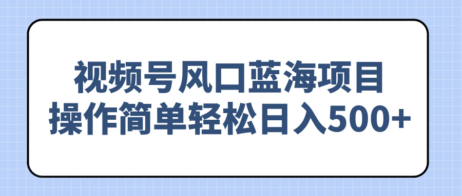 视频号风口蓝海项目，操作简单轻松日入500+-威云科技 余香的脑洞