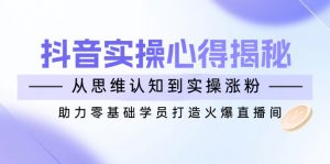 抖音实战心得揭秘，从思维认知到实操涨粉，助力零基础学员打造火爆直播间-威云科技 余香的脑洞