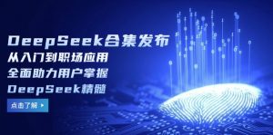 DeepSeek合集发布,从入门到职场应用,全面助力用户掌握DeepSeek精髓-威云科技 余香的脑洞