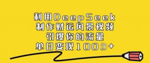 利用DeepSeek制作财运风景视频，引爆你的流量，单日变现多张-威云科技 余香的脑洞