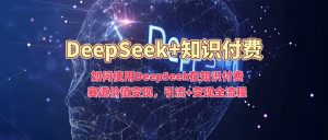 如何使用DeepSeek在知识付费赛道价值变现,引流+变现全流程-威云科技 余香的脑洞