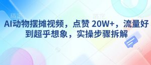AI动物摆摊视频，点赞 20W+，流量好到超乎想象，实操步骤拆解-威云科技 余香的脑洞
