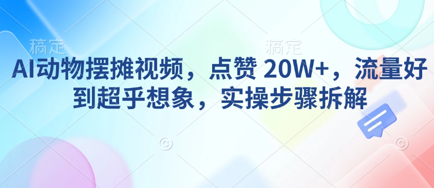 AI动物摆摊视频，点赞 20W+，流量好到超乎想象，实操步骤拆解-威云科技 余香的脑洞