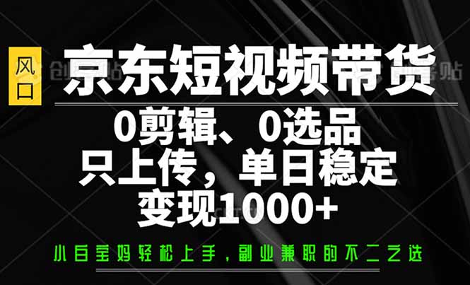 京东短视频带货，0剪辑，0选品，只需上传素材，单日稳定变现1000+-威云科技 余香的脑洞