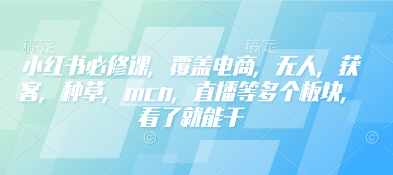 小红书必修课，覆盖电商，无人，获客，种草，mcn，直播等多个板块，看了就能干-威云科技 余香的脑洞