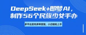 DeepSeek+即梦AI,制作56个民族少女手办,附详细教程+变现方向-威云科技 余香的脑洞
