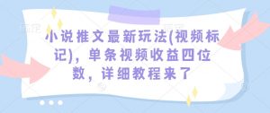 小说推文最新玩法(视频标记)，单条视频收益四位数，详细教程来了-威云科技 余香的脑洞