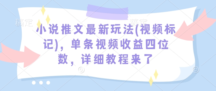 小说推文最新玩法(视频标记)，单条视频收益四位数，详细教程来了-威云科技 余香的脑洞