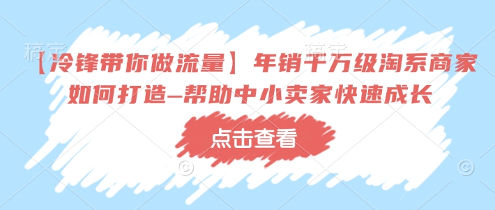 【冷锋带你做流量】年销千万级淘系商家如何打造–帮助中小卖家快速成长-威云科技 余香的脑洞