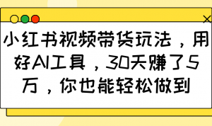 小红书视频带货玩法，用好AI工具，30天赚了5万，你也能轻松做到-威云科技 余香的脑洞