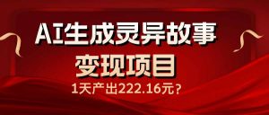 AI生成灵异故事变现项目，1天产出222.16元-威云科技 余香的脑洞