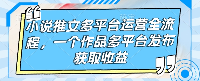 小说推文多平台运营全流程，一个作品多平台发布获取收益-威云科技 余香的脑洞