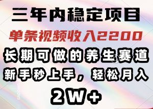 三年内稳定项目，长期可做的养生赛道，单条视频收入2200，新手秒上手，...-威云科技 余香的脑洞