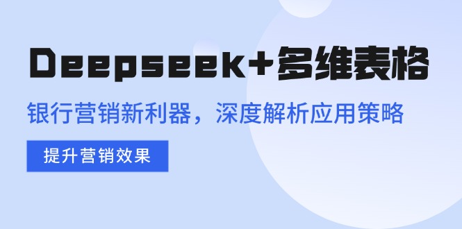Deepseek+多维表格，银行营销新利器，深度解析应用策略，提升营销效果-威云科技 余香的脑洞