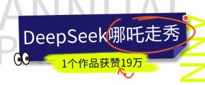 DeepSeek做抖音爆火的AI哪吒走秀视频，1个作品获赞19万+，我教你怎么做-威云科技 余香的脑洞