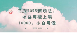 书旗2025新玩法，收益突破上限10000，小白可做-威云科技 余香的脑洞
