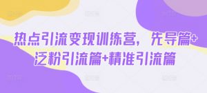 热点引流变现训练营，先导篇+泛粉引流篇+精准引流篇-威云科技 余香的脑洞