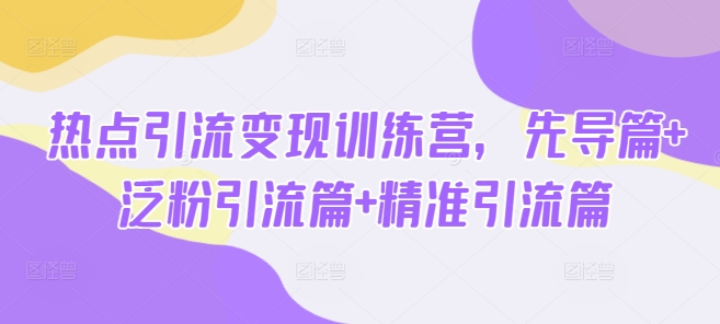 热点引流变现训练营,先导篇+泛粉引流篇+精准引流篇-威云科技 余香的脑洞