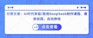 付费文章：AI时代来临！我用DeepSeek制作课程、爆款标题，自动挣钱-威云科技 余香的脑洞