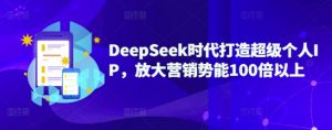 DeepSeek时代打造超级个人IP，放大营销势能100倍以上-威云科技 余香的脑洞