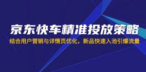 京东快车精准投放策略，结合用户营销与详情页优化，新品快速入池引爆流量-威云科技 余香的脑洞