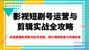影视短剧号运营与剪辑实战全攻略，快速掌握影视账号起号逻辑，提升视频质量与传播效果-威云科技 余香的脑洞