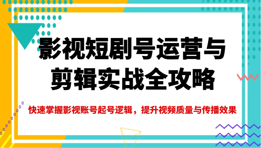 影视短剧号运营与剪辑实战全攻略，快速掌握影视账号起号逻辑，提升视频质量与传播效果-威云科技 余香的脑洞