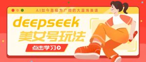 借助deepseek创作出各种风格的美女视频,7天快速涨粉,多种变现月入万元-威云科技 余香的脑洞