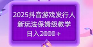2025抖音游戏发行人新玩法，保姆级教学，日入多张-威云科技 余香的脑洞