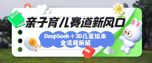 育儿赛道新风口：DeepSeek+3D绘本全流程拆解，月涨粉上W，还能培养亲子创造力-威云科技 余香的脑洞
