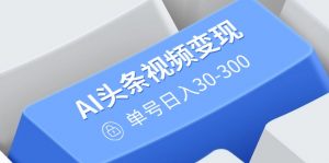 AI头条视频变现：AI原创搬运玩法，无需剪辑，多平台发布，单号日入30-300-威云科技 余香的脑洞