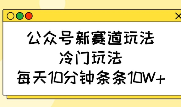 公众号新赛道玩法,冷门玩法,每天10分钟条条10W+-威云科技 余香的脑洞