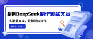 利用DeepSeek制作爆款文章，多渠道变现，轻松矩阵操作，轻松日入1000+-威云科技 余香的脑洞