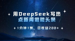 用DeepSeek写热点微头条，1分钟1条，日收益2张-威云科技 余香的脑洞