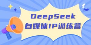 DeepSeek自媒体IP训练营，掌握四位定位法 长板变现模型 开启自媒体新篇章(更新)-威云科技 余香的脑洞