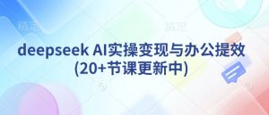 deepseek AI实操变现与办公提效(20+节课更新中)-威云科技 余香的脑洞