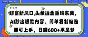财富新风口,头条掘金重磅来袭AI秒出爆款内容简单复制粘贴即可上手，日...-威云科技 余香的脑洞