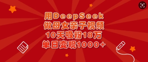 用DeepSeek做母女亲子视频,10天吸粉18万,单日变现多张-威云科技 余香的脑洞