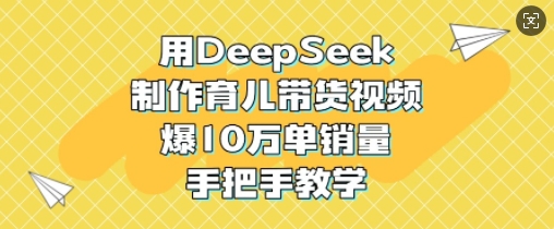 用DeepSeek制作育儿带货视频，爆10W单销量，手把手教学-威云科技 余香的脑洞