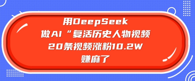 用DeepSeek做AI“复活历史人物”视频,20条视频涨粉10.2W,挣麻了-威云科技 余香的脑洞