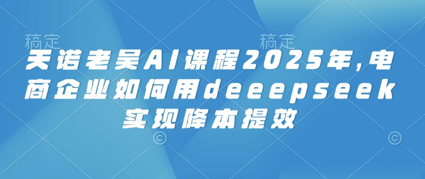 天诺老吴AI课程2025年,电商企业如何用deeepseek实现降本提效-威云科技 余香的脑洞